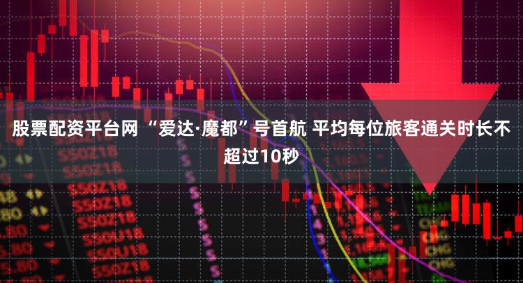 股票配资平台网 “爱达·魔都”号首航 平均每位旅客通关时长不超过10秒