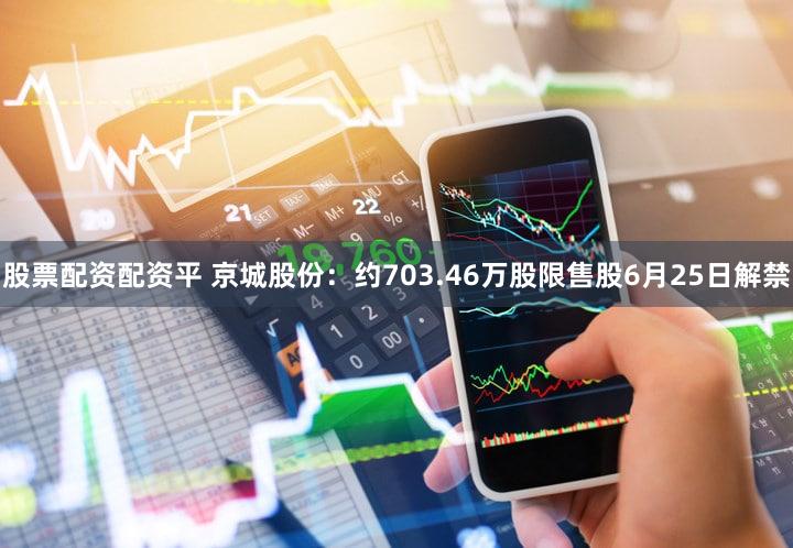 股票配资配资平 京城股份：约703.46万股限售股6月25日解禁