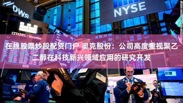 在线股票炒股配资门户 奥克股份：公司高度重视聚乙二醇在科技新兴领域应用的研究开发