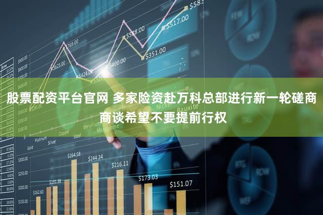 股票配资平台官网 多家险资赴万科总部进行新一轮磋商 商谈希望不要提前行权