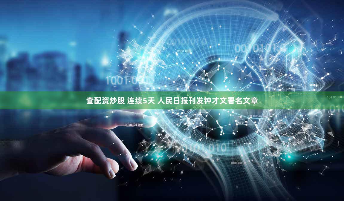 查配资炒股 连续5天 人民日报刊发钟才文署名文章