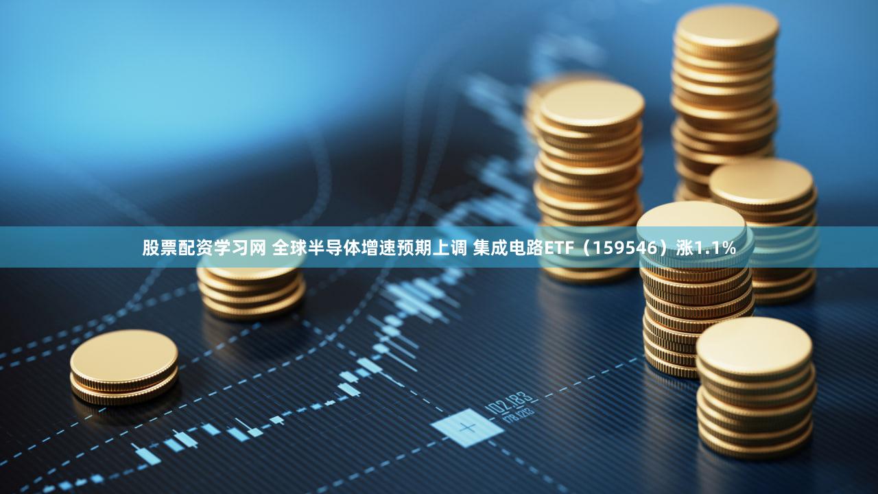 股票配资学习网 全球半导体增速预期上调 集成电路ETF（159546）涨1.1%