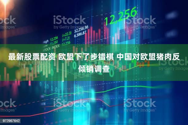 最新股票配资 欧盟下了步错棋 中国对欧盟猪肉反倾销调查