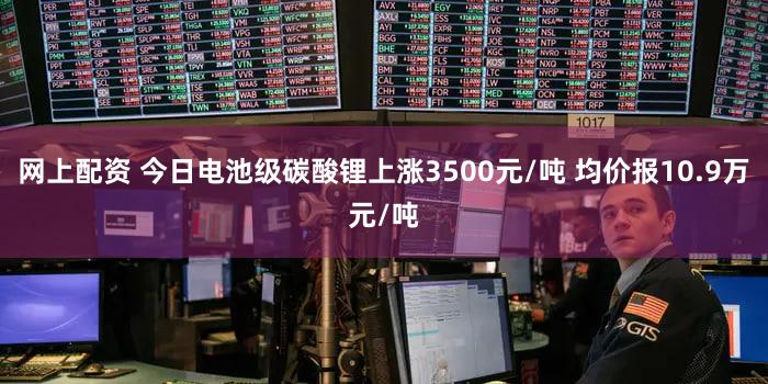 网上配资 今日电池级碳酸锂上涨3500元/吨 均价报10.9万元/吨