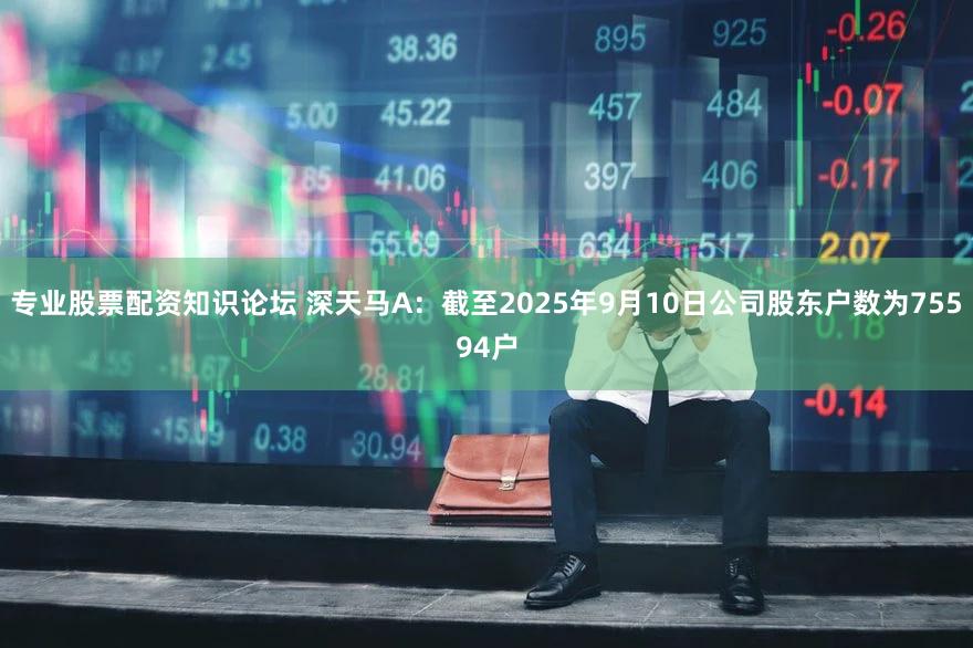 专业股票配资知识论坛 深天马A：截至2025年9月10日公司股东户数为75594户