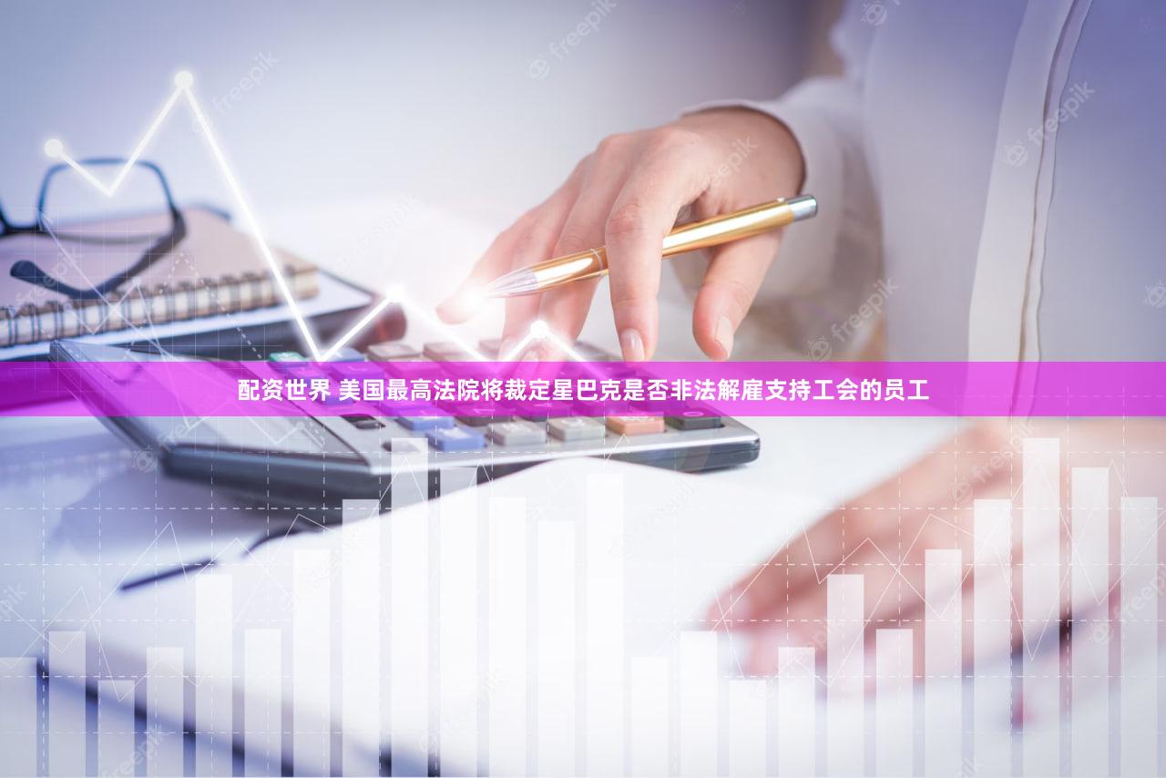 配资世界 美国最高法院将裁定星巴克是否非法解雇支持工会的员工