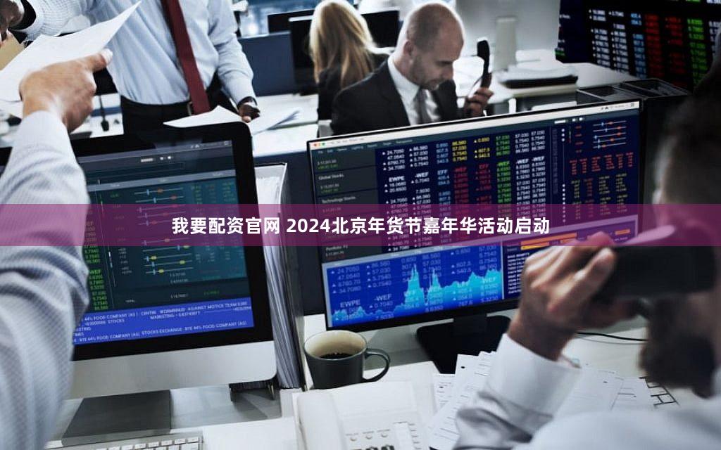 我要配资官网 2024北京年货节嘉年华活动启动