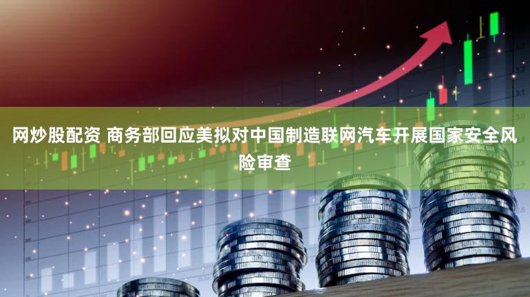 网炒股配资 商务部回应美拟对中国制造联网汽车开展国家安全风险审查