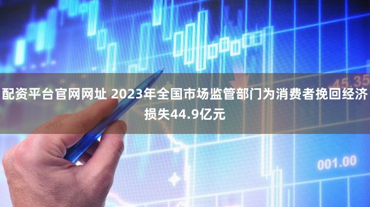 配资平台官网网址 2023年全国市场监管部门为消费者挽回经济损失44.9亿元