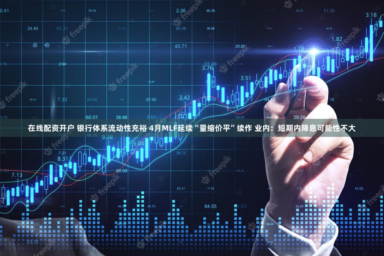 在线配资开户 银行体系流动性充裕 4月MLF延续“量缩价平”续作 业内：短期内降息可能性不大