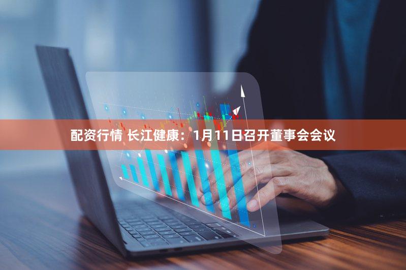 配资行情 长江健康：1月11日召开董事会会议
