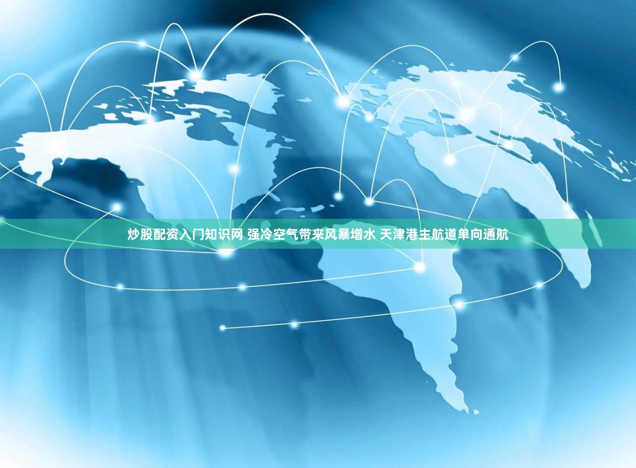 炒股配资入门知识网 强冷空气带来风暴增水 天津港主航道单向通航