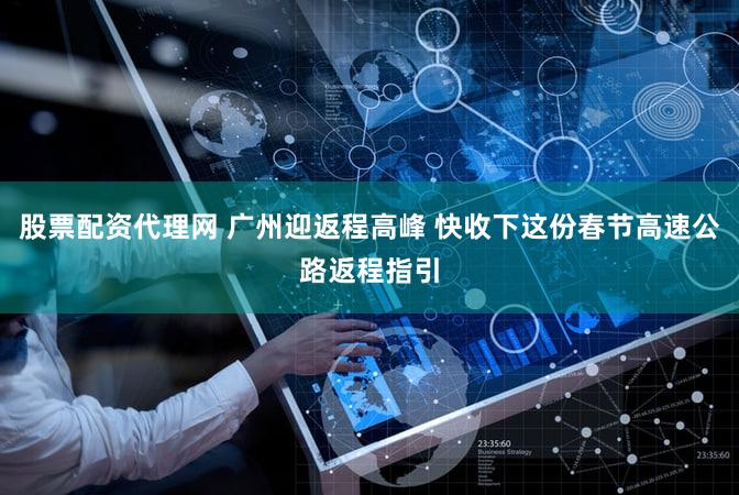 股票配资代理网 广州迎返程高峰 快收下这份春节高速公路返程指引
