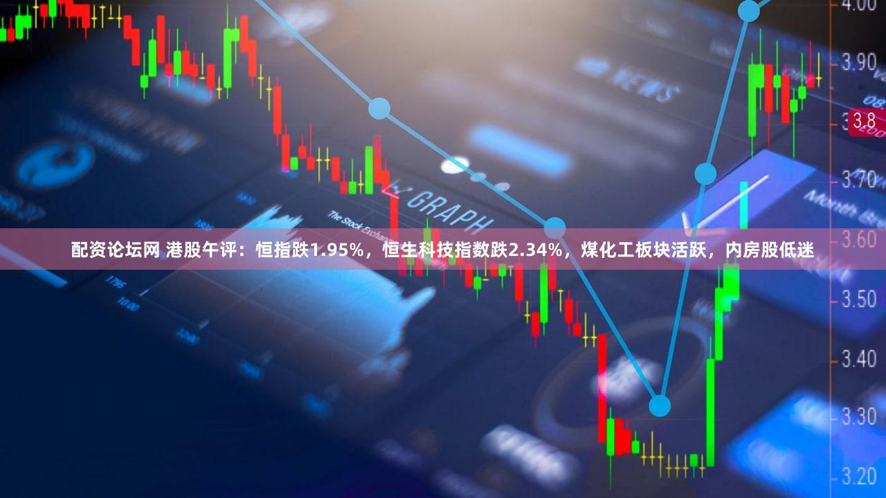配资论坛网 港股午评：恒指跌1.95%，恒生科技指数跌2.34%，煤化工板块活跃，内房股低迷