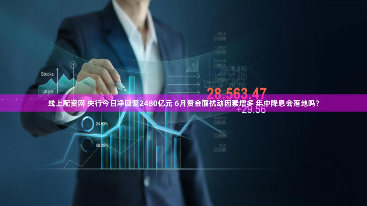 线上配资网 央行今日净回笼2480亿元 6月资金面扰动因素增多 年中降息会落地吗？