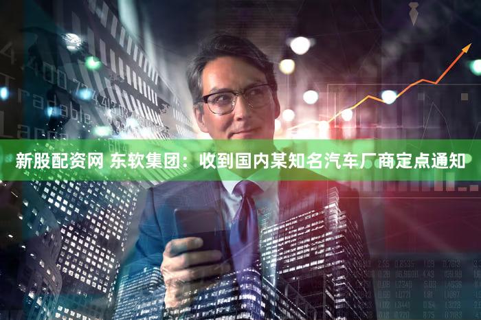 新股配资网 东软集团：收到国内某知名汽车厂商定点通知