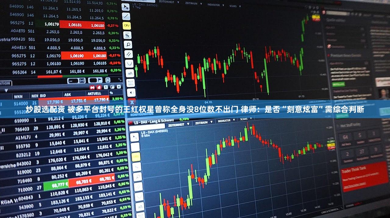 炒股选配资 被多平台封号的王红权星曾称全身没8位数不出门 律师：是否“刻意炫富”需综合判断