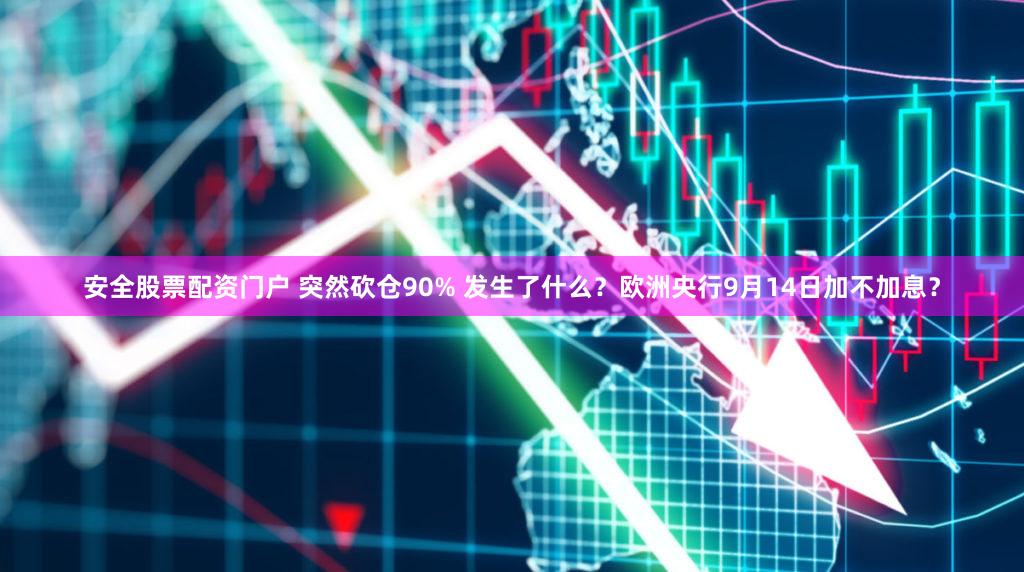 安全股票配资门户 突然砍仓90% 发生了什么？欧洲央行9月14日加不加息？