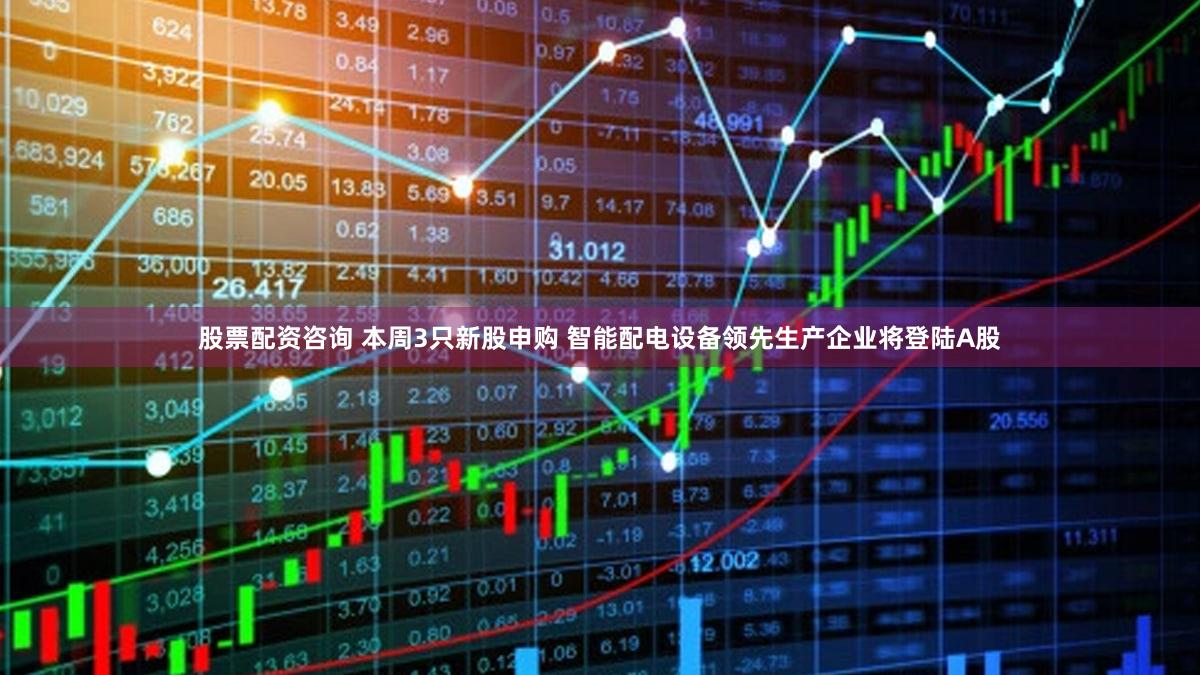 股票配资咨询 本周3只新股申购 智能配电设备领先生产企业将登陆A股