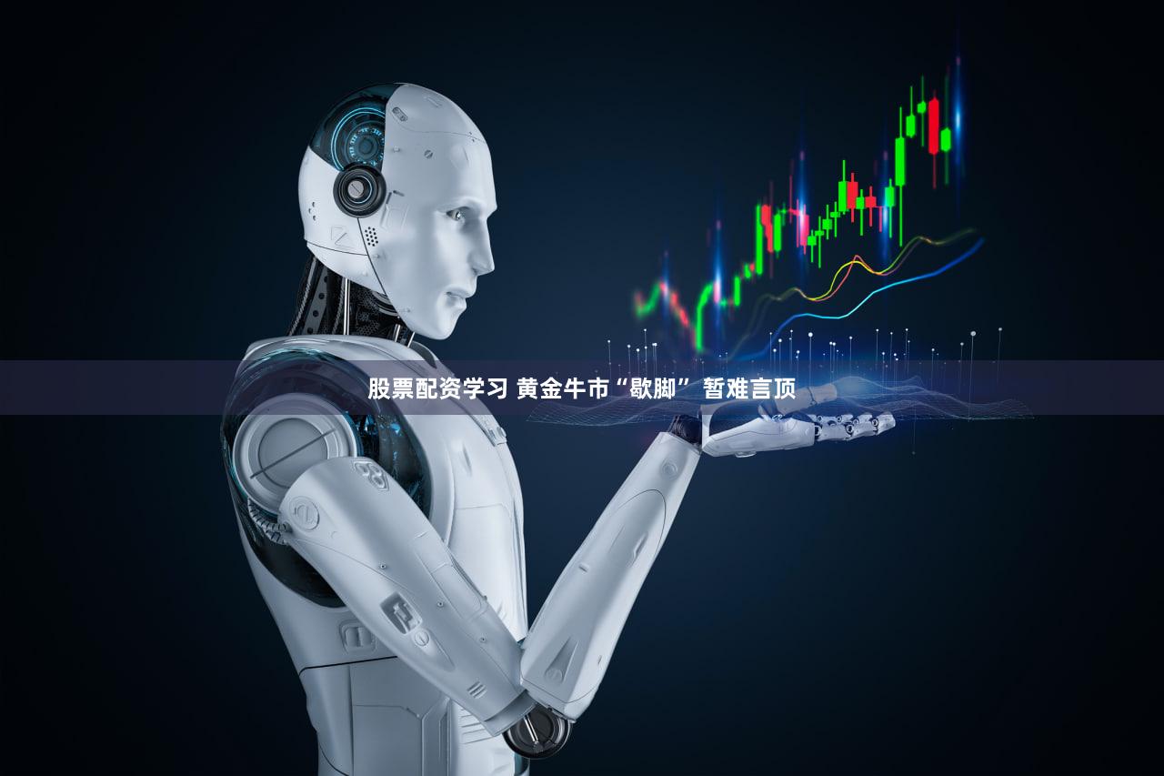 股票配资学习 黄金牛市“歇脚” 暂难言顶