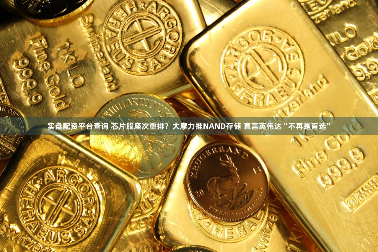 实盘配资平台查询 芯片股座次重排？大摩力推NAND存储 直言英伟达“不再是首选”