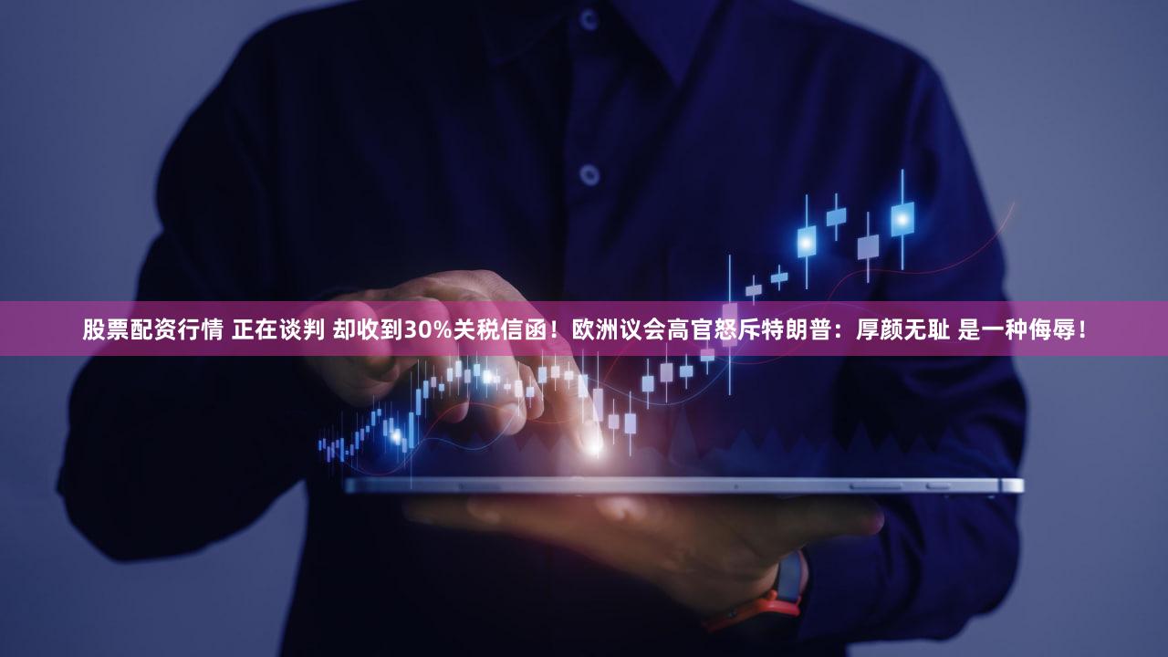 股票配资行情 正在谈判 却收到30%关税信函！欧洲议会高官怒斥特朗普：厚颜无耻 是一种侮辱！