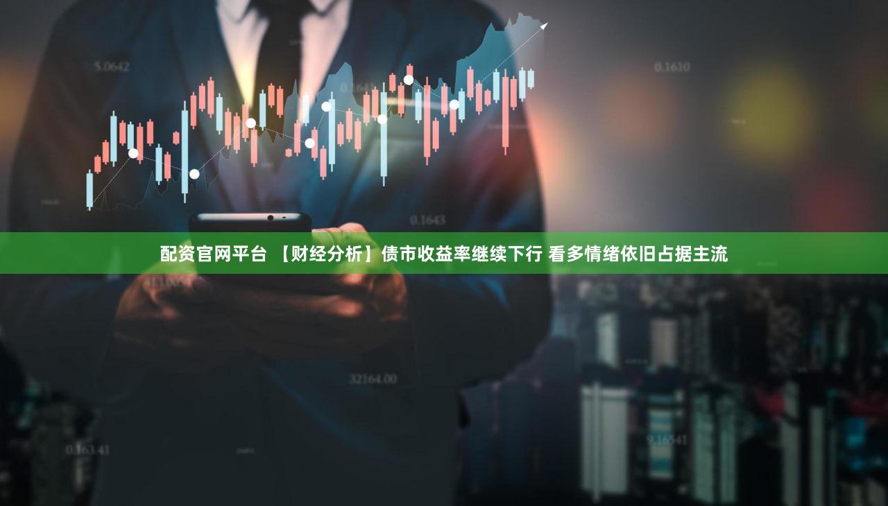 配资官网平台 【财经分析】债市收益率继续下行 看多情绪依旧占据主流