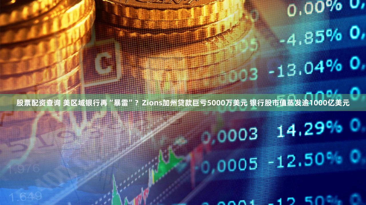 股票配资查询 美区域银行再“暴雷”？Zions加州贷款巨亏5000万美元 银行股市值蒸发逾1000亿美元