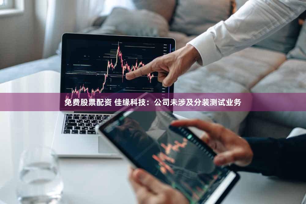 免费股票配资 佳缘科技：公司未涉及分装测试业务