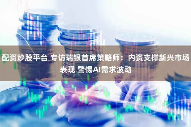 配资炒股平台 专访瑞银首席策略师：内资支撑新兴市场表现 警惕AI需求波动