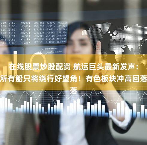 在线股票炒股配资 航运巨头最新发声：所有船只将绕行好望角！有色板块冲高回落