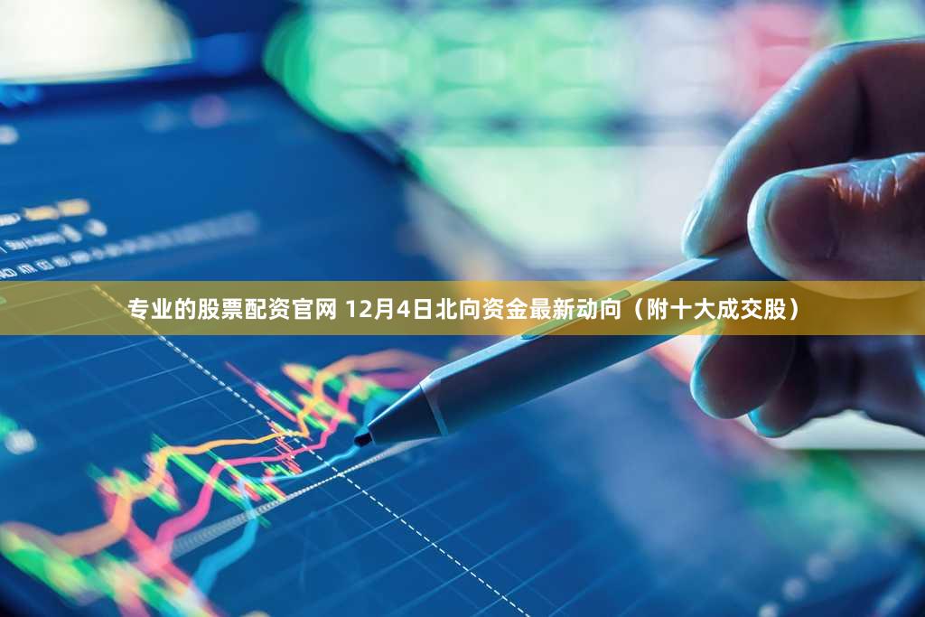 专业的股票配资官网 12月4日北向资金最新动向（附十大成交股）