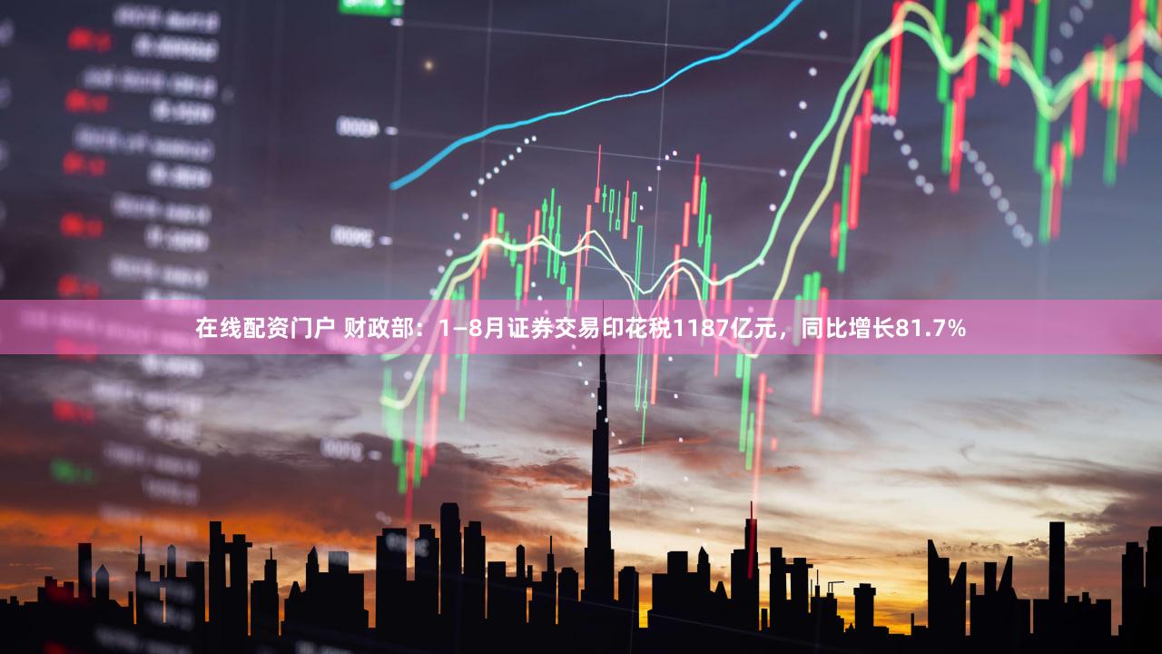 在线配资门户 财政部：1—8月证券交易印花税1187亿元，同比增长81.7%