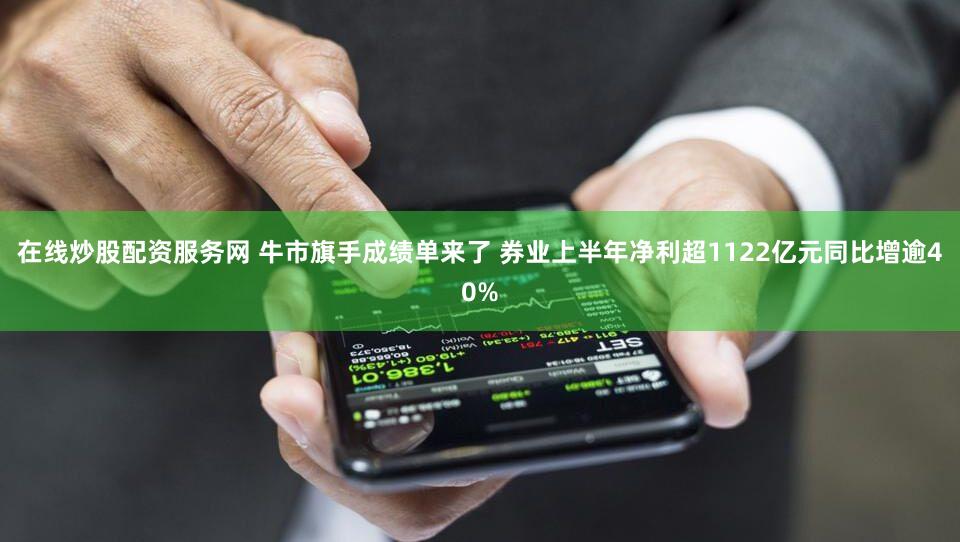 在线炒股配资服务网 牛市旗手成绩单来了 券业上半年净利超1122亿元同比增逾40%