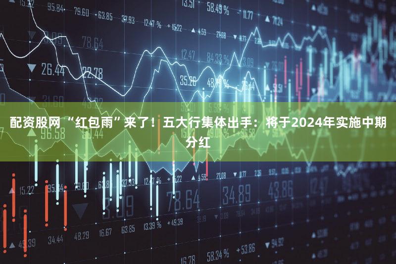 配资股网 “红包雨”来了！五大行集体出手：将于2024年实施中期分红