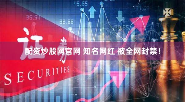 配资炒股网官网 知名网红 被全网封禁！