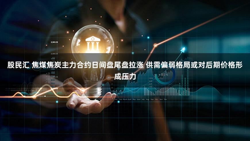 股民汇 焦煤焦炭主力合约日间盘尾盘拉涨 供需偏弱格局或对后期价格形成压力