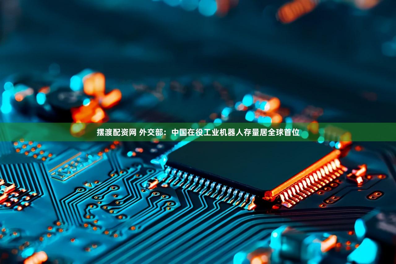 摆渡配资网 外交部：中国在役工业机器人存量居全球首位