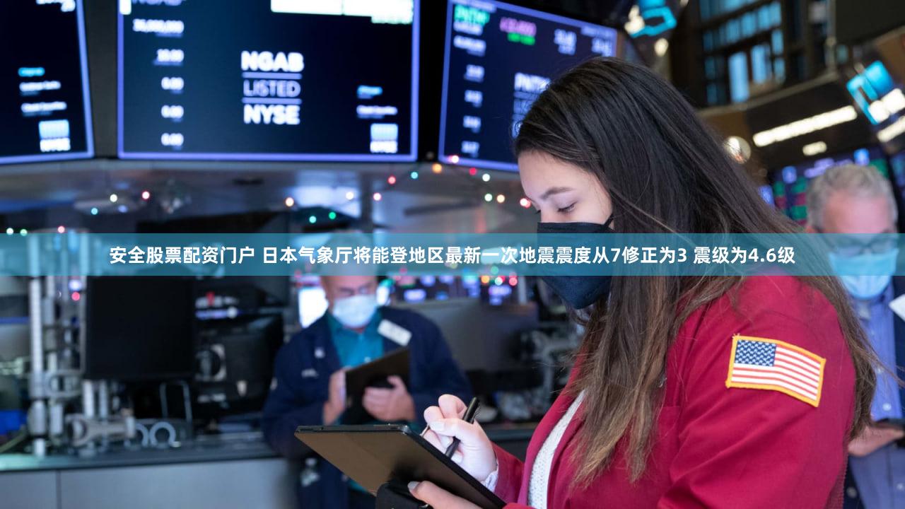 安全股票配资门户 日本气象厅将能登地区最新一次地震震度从7修正为3 震级为4.6级