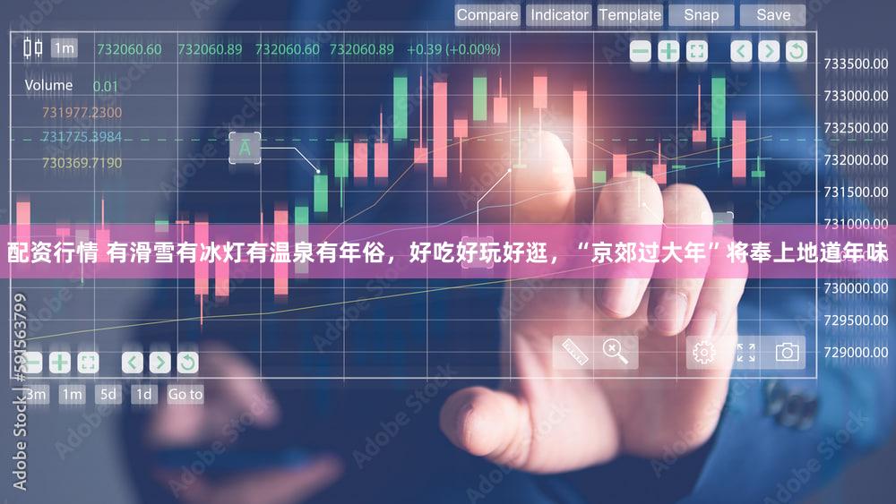 配资行情 有滑雪有冰灯有温泉有年俗，好吃好玩好逛，“京郊过大年”将奉上地道年味