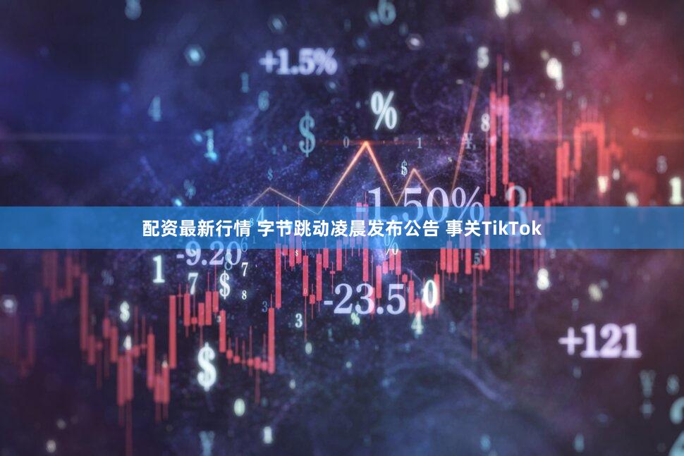配资最新行情 字节跳动凌晨发布公告 事关TikTok