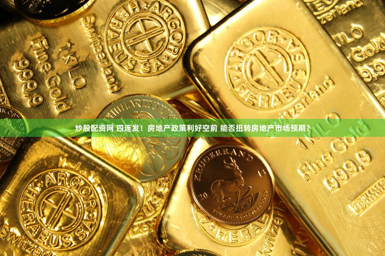 炒股配资网 四连发！房地产政策利好空前 能否扭转房地产市场预期？