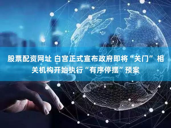 股票配资网址 白宫正式宣布政府即将“关门” 相关机构开始执行“有序停摆”预案