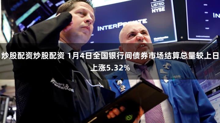 炒股配资炒股配资 1月4日全国银行间债券市场结算总量较上日上涨5.32%