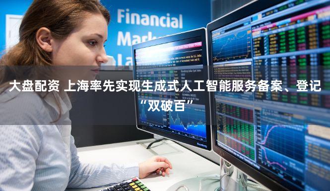 大盘配资 上海率先实现生成式人工智能服务备案、登记“双破百”