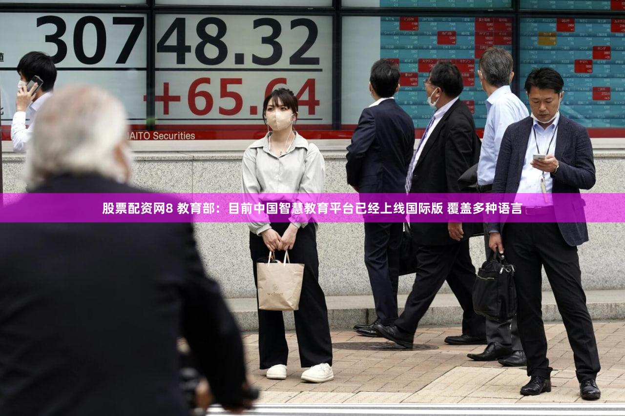 股票配资网8 教育部：目前中国智慧教育平台已经上线国际版 覆盖多种语言