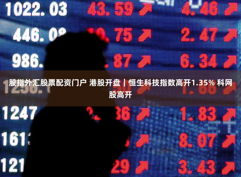 股指外汇股票配资门户 港股开盘｜恒生科技指数高开1.35% 科网股高开