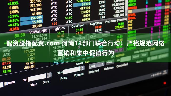 配资股指配资.com 河南13部门联合行动！严格规范网络营销和集中促销行为