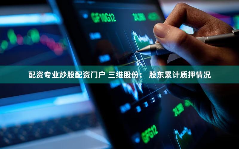 配资专业炒股配资门户 三维股份： 股东累计质押情况