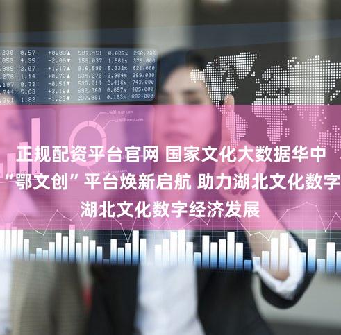 正规配资平台官网 国家文化大数据华中区域中心“鄂文创”平台焕新启航 助力湖北文化数字经济发展